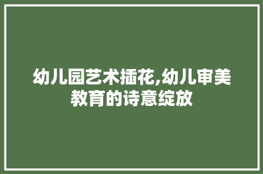 幼儿园艺术插花,幼儿审美教育的诗意绽放 土壤施肥