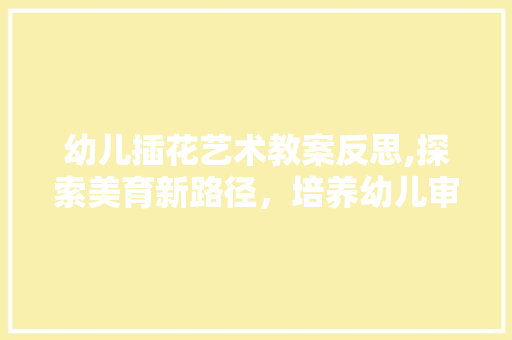 幼儿插花艺术教案反思,探索美育新路径，培养幼儿审美素养