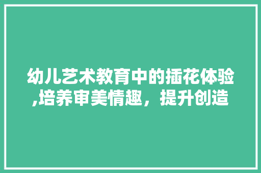 幼儿艺术教育中的插花体验,培养审美情趣，提升创造力