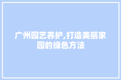 广州园艺养护,打造美丽家园的绿色方法