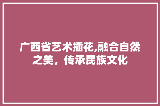 广西省艺术插花,融合自然之美，传承民族文化