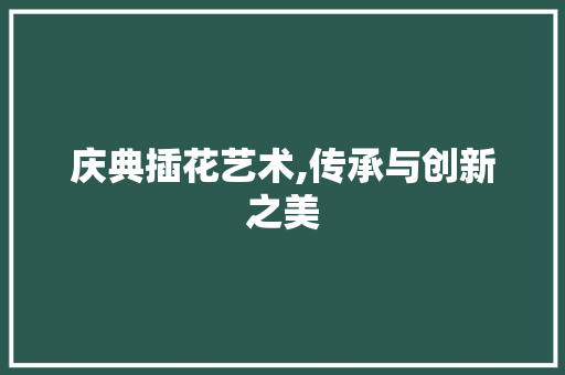 庆典插花艺术,传承与创新之美