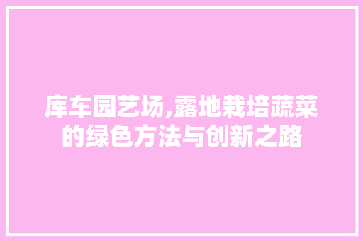 库车园艺场,露地栽培蔬菜的绿色方法与创新之路