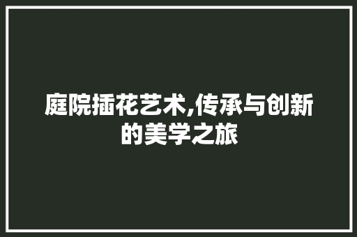 庭院插花艺术,传承与创新的美学之旅