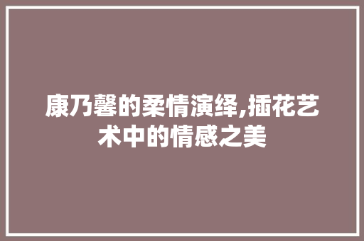 康乃馨的柔情演绎,插花艺术中的情感之美 土壤施肥