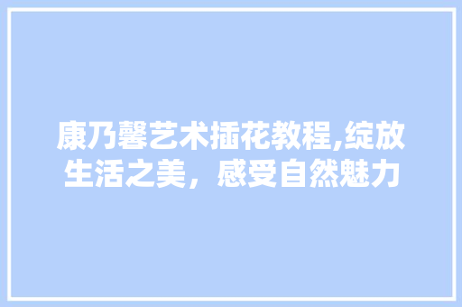 康乃馨艺术插花教程,绽放生活之美，感受自然魅力 家禽养殖