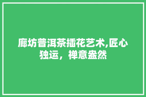 廊坊普洱茶插花艺术,匠心独运，禅意盎然