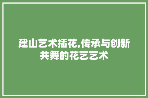 建山艺术插花,传承与创新共舞的花艺艺术