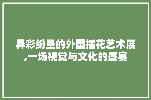 异彩纷呈的外国插花艺术展,一场视觉与文化的盛宴 畜牧养殖