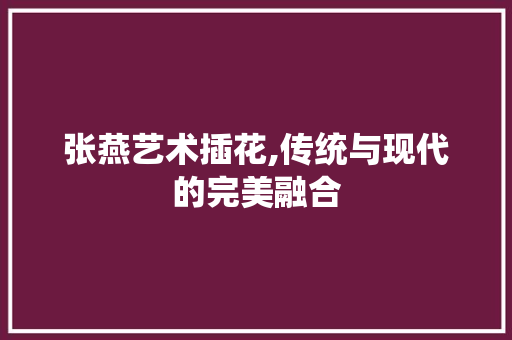 张燕艺术插花,传统与现代的完美融合