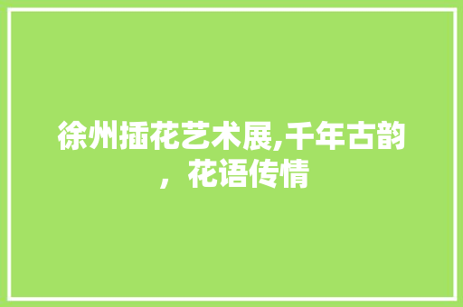 徐州插花艺术展,千年古韵，花语传情