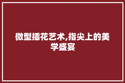 微型插花艺术,指尖上的美学盛宴