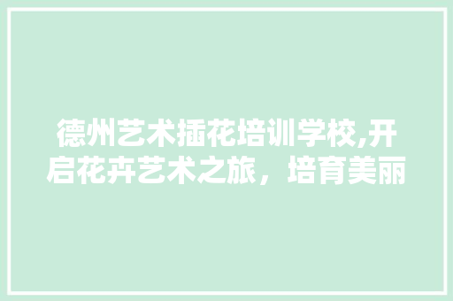 德州艺术插花培训学校,开启花卉艺术之旅，培育美丽人生 畜牧养殖