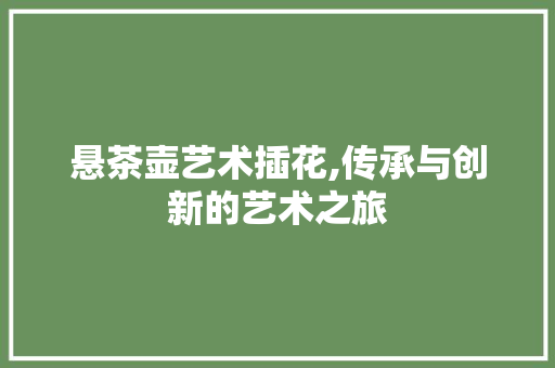 悬茶壶艺术插花,传承与创新的艺术之旅