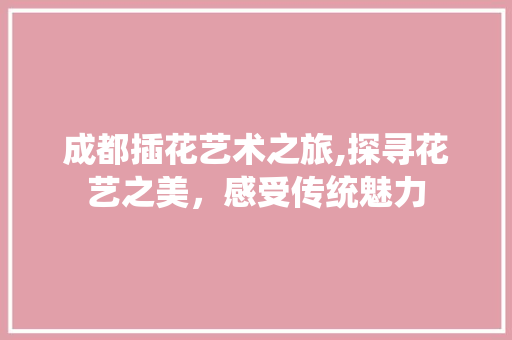 成都插花艺术之旅,探寻花艺之美，感受传统魅力