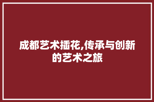 成都艺术插花,传承与创新的艺术之旅