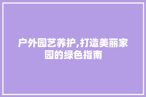 户外园艺养护,打造美丽家园的绿色指南