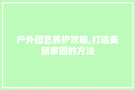 户外园艺养护攻略,打造美丽家园的方法