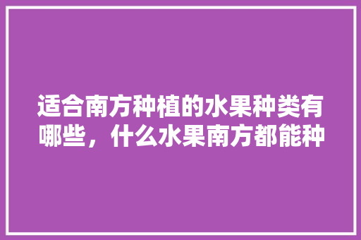 适合南方种植的水果种类有哪些，什么水果南方都能种植呢。 畜牧养殖