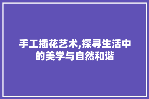 手工插花艺术,探寻生活中的美学与自然和谐