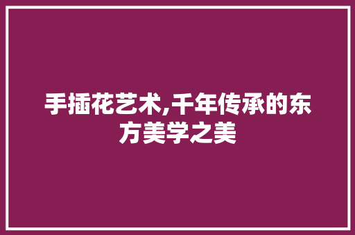 手插花艺术,千年传承的东方美学之美