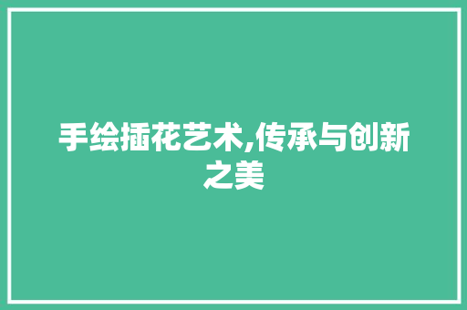 手绘插花艺术,传承与创新之美