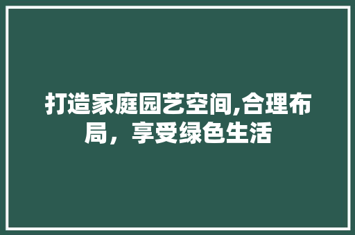 打造家庭园艺空间,合理布局，享受绿色生活