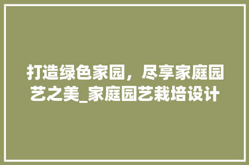 打造绿色家园，尽享家庭园艺之美_家庭园艺栽培设计例子介绍