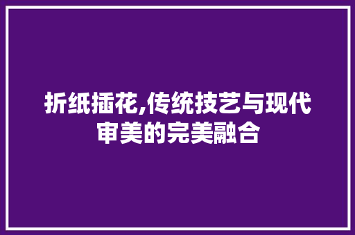 折纸插花,传统技艺与现代审美的完美融合