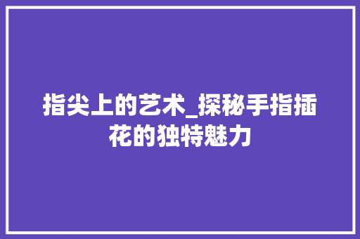 指尖上的艺术_探秘手指插花的独特魅力