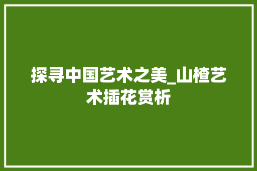 探寻中国艺术之美_山楂艺术插花赏析