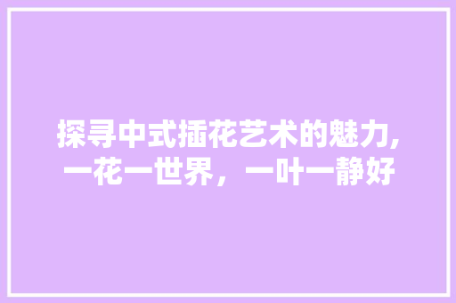 探寻中式插花艺术的魅力,一花一世界，一叶一静好