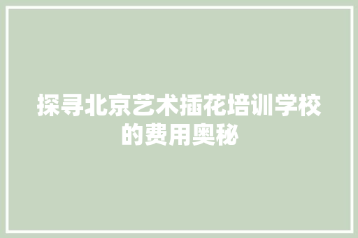 探寻北京艺术插花培训学校的费用奥秘