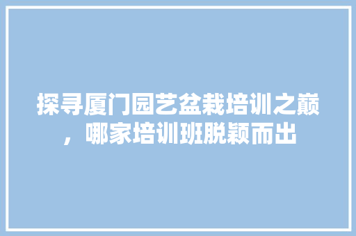 探寻厦门园艺盆栽培训之巅，哪家培训班脱颖而出