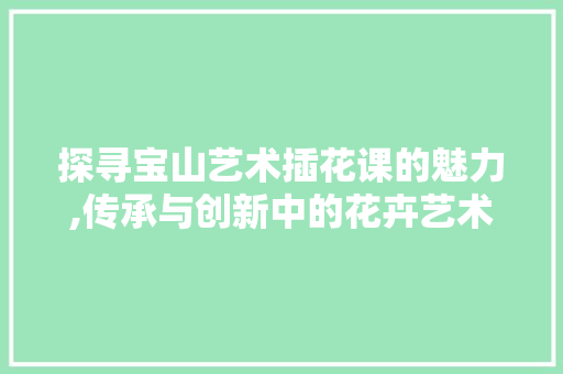 探寻宝山艺术插花课的魅力,传承与创新中的花卉艺术之旅 家禽养殖