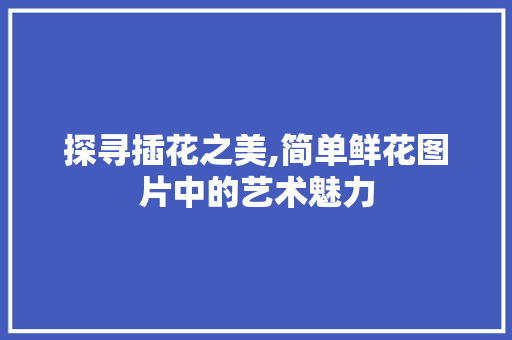 探寻插花之美,简单鲜花图片中的艺术魅力