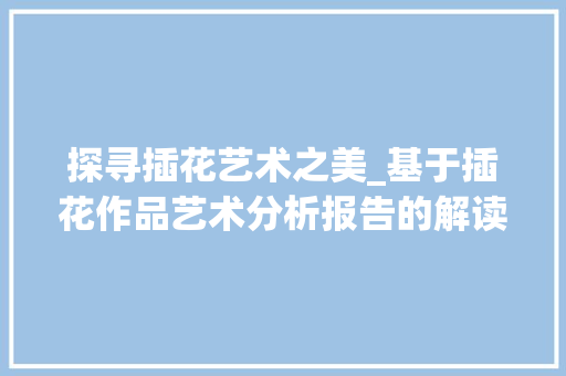 探寻插花艺术之美_基于插花作品艺术分析报告的解读