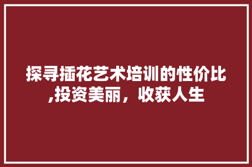 探寻插花艺术培训的性价比,投资美丽，收获人生