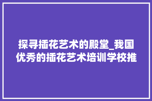 探寻插花艺术的殿堂_我国优秀的插花艺术培训学校推荐 蔬菜种植