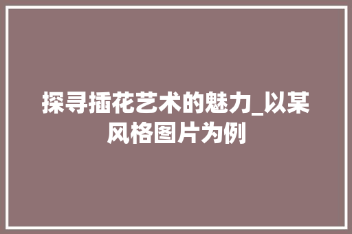 探寻插花艺术的魅力_以某风格图片为例 畜牧养殖