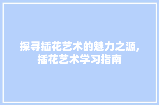 探寻插花艺术的魅力之源,插花艺术学习指南