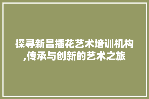 探寻新昌插花艺术培训机构,传承与创新的艺术之旅