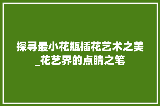 探寻最小花瓶插花艺术之美_花艺界的点睛之笔