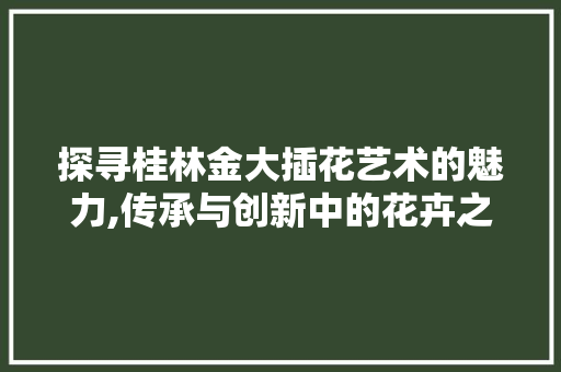 探寻桂林金大插花艺术的魅力,传承与创新中的花卉之美 家禽养殖