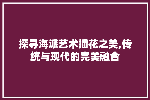 探寻海派艺术插花之美,传统与现代的完美融合 家禽养殖