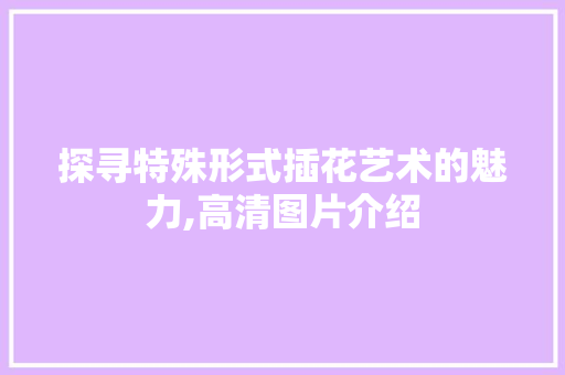 探寻特殊形式插花艺术的魅力,高清图片介绍