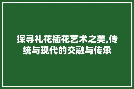 探寻礼花插花艺术之美,传统与现代的交融与传承