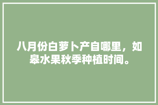 八月份白萝卜产自哪里，如皋水果秋季种植时间。 家禽养殖