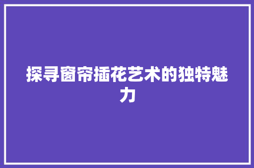 探寻窗帘插花艺术的独特魅力