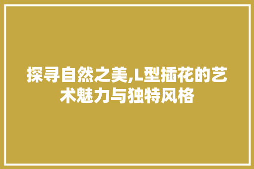 探寻自然之美,L型插花的艺术魅力与独特风格